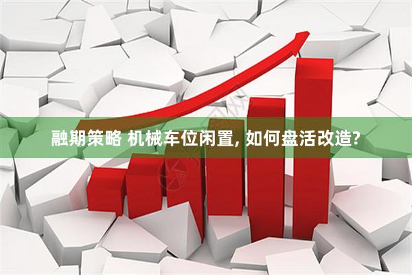 融期策略 机械车位闲置, 如何盘活改造?