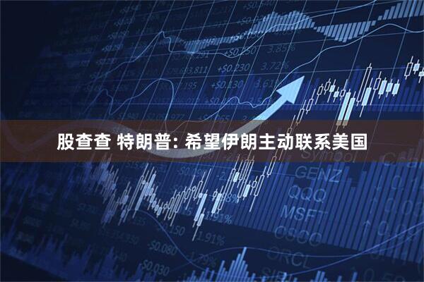 股查查 特朗普: 希望伊朗主动联系美国